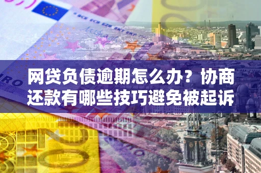 武汉网贷负债逾期怎么办？协商还款有哪些技巧避免被起诉？