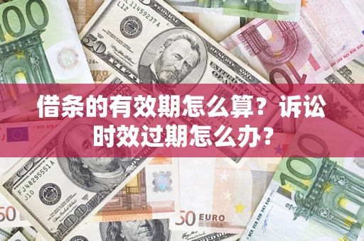 武汉借条的有效期怎么算？诉讼时效过期怎么办？