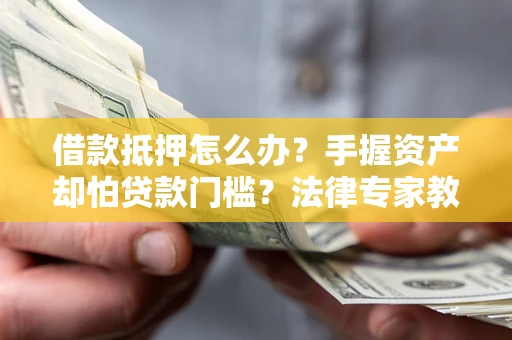 武汉借款抵押怎么办？手握资产却怕贷款门槛？法律专家教你办抵押不踩坑