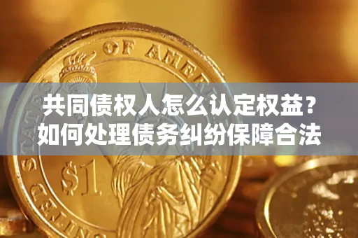 武汉共同债权人怎么认定权益？如何处理债务纠纷保障合法权益？