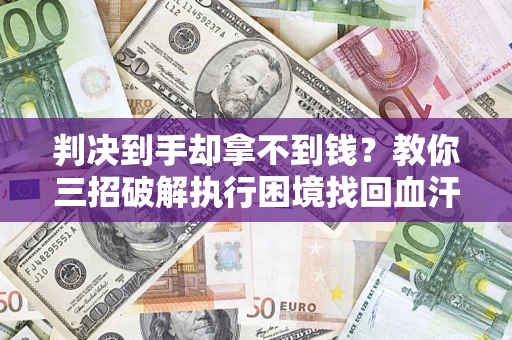 武汉判决到手却拿不到钱？教你三招破解执行困境找回血汗钱