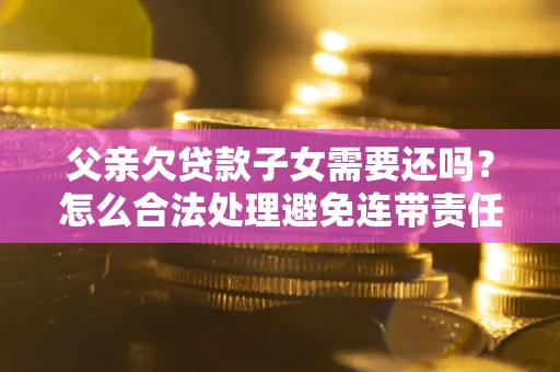 武汉父亲欠贷款子女需要还吗？怎么合法处理避免连带责任？