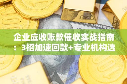 武汉企业应收账款催收实战指南：3招加速回款+专业机构选择避坑