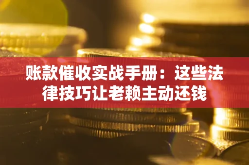 武汉账款催收实战手册：这些法律技巧让老赖主动还钱
