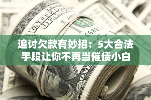 武汉追讨欠款有妙招：5大合法手段让你不再当催债小白