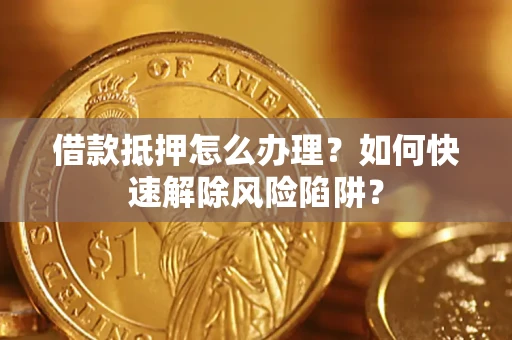 武汉借款抵押怎么办理？如何快速解除风险陷阱？