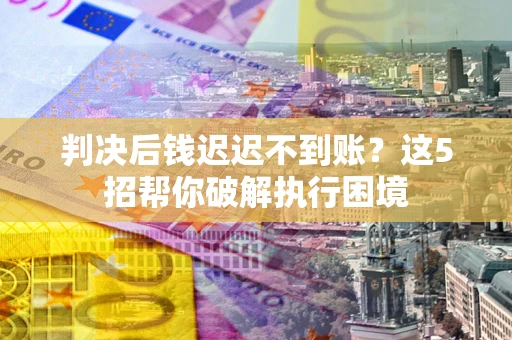 武汉判决后钱迟迟不到账？这5招帮你破解执行困境