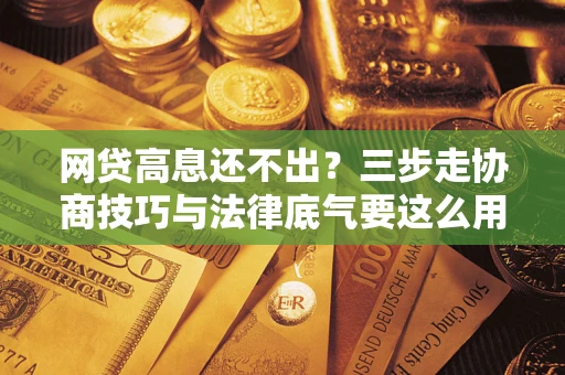 武汉网贷高息还不出？三步走协商技巧与法律底气要这么用