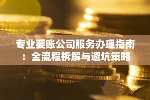 武汉专业要账公司服务办理指南：全流程拆解与避坑策略