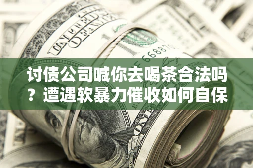 武汉讨债公司喊你去喝茶合法吗？遭遇软暴力催收如何自保？