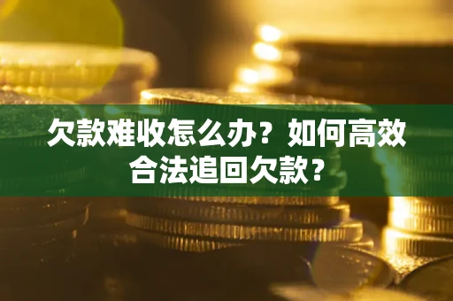 武汉欠款难收怎么办？如何高效合法追回欠款？