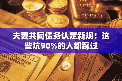 武汉夫妻共同债务认定新规！这些坑90%的人都踩过