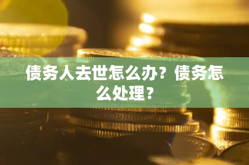 武汉债务人去世怎么办？债务怎么处理？