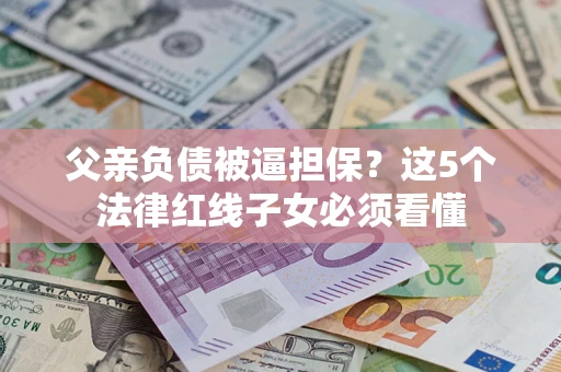 武汉父亲负债被逼担保？这5个法律红线子女必须看懂