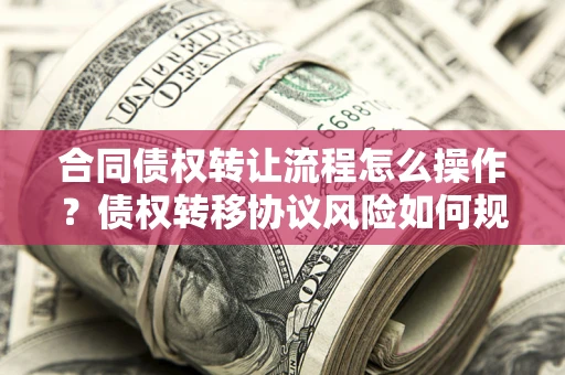 武汉合同债权转让流程怎么操作？债权转移协议风险如何规避？