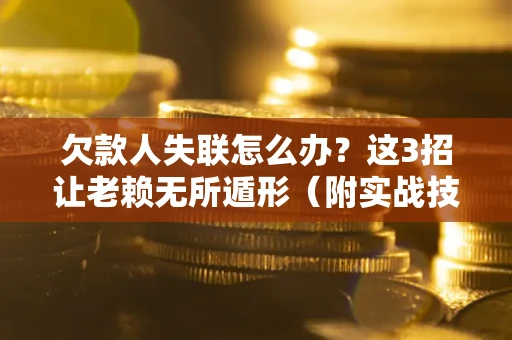 武汉欠款人失联怎么办？这3招让老赖无所遁形（附实战技巧）