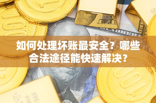 武汉如何处理坏账最安全？哪些合法途径能快速解决？