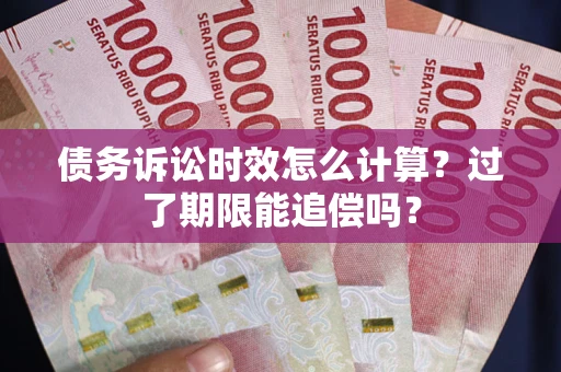 武汉债务诉讼时效怎么计算？过了期限能追偿吗？