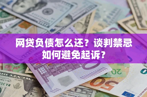 武汉网贷负债怎么还？谈判禁忌如何避免起诉？