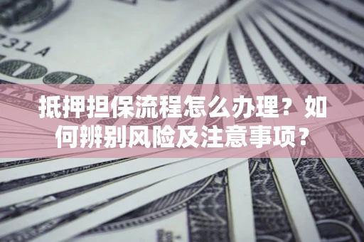 武汉抵押担保流程怎么办理？如何辨别风险及注意事项？