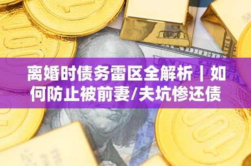 武汉离婚时债务雷区全解析｜如何防止被前妻/夫坑惨还债？