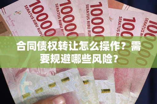 武汉合同债权转让怎么操作？需要规避哪些风险？