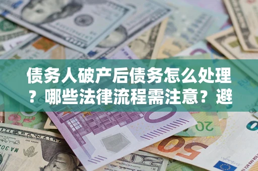 武汉债务人破产后债务怎么处理？哪些法律流程需注意？避免踩坑指南