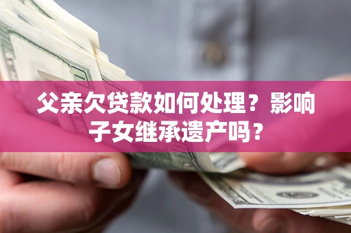 武汉父亲欠贷款如何处理?影响子女继承遗产吗? 武汉父亲欠贷款如何处理?影响子女继承遗产吗?