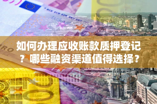 武汉如何办理应收账款质押登记？哪些融资渠道值得选择？