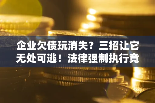 武汉企业欠债玩消失？三招让它无处可逃！法律强制执行竟比讨债公司还狠？