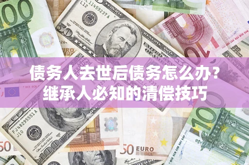 武汉债务人去世后债务怎么办？继承人必知的清偿技巧