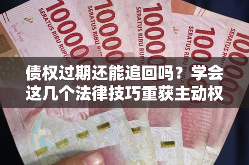 武汉债权过期还能追回吗？学会这几个法律技巧重获主动权