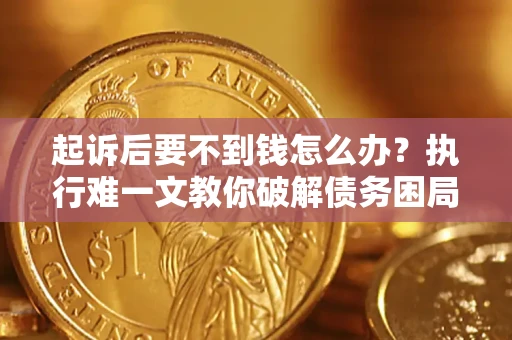 武汉起诉后要不到钱怎么办？执行难一文教你破解债务困局