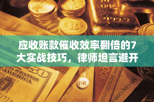 武汉应收账款催收效率翻倍的7大实战技巧，律师坦言避开这些法律雷区最关键