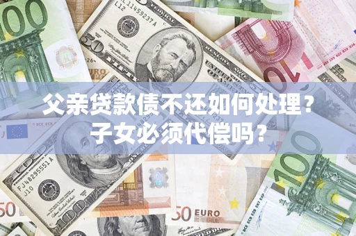 武汉父亲贷款债不还如何处理？子女必须代偿吗？