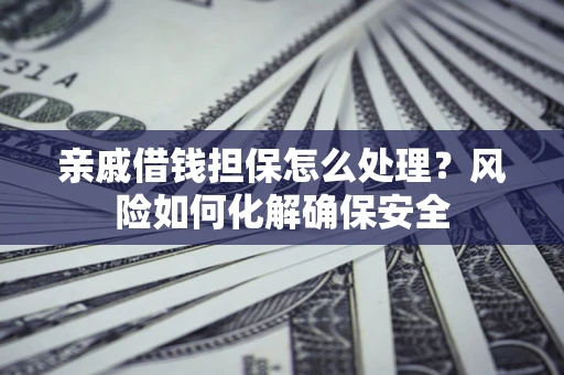 武汉亲戚借钱担保怎么处理？风险如何化解确保安全