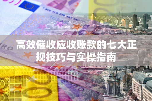 武汉高效催收应收账款的七大正规技巧与实操指南