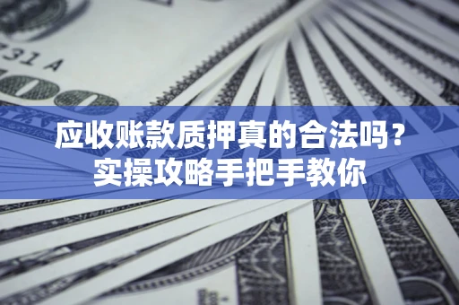 武汉应收账款质押真的合法吗？实操攻略手把手教你