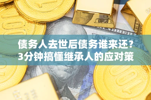 武汉债务人去世后债务谁来还？3分钟搞懂继承人的应对策略