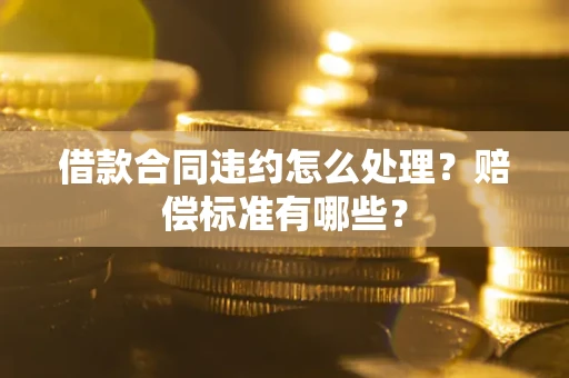 武汉借款合同违约怎么处理？赔偿标准有哪些？