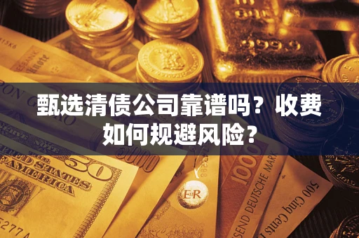 武汉甄选清债公司靠谱吗？收费如何规避风险？