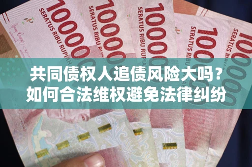 武汉共同债权人追债风险大吗?如何合法维权避免法律纠纷? 武汉共同债权人追债风险大吗?如何合法维权避免法律纠纷?