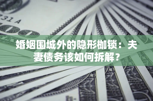 武汉婚姻围城外的隐形枷锁：夫妻债务该如何拆解？