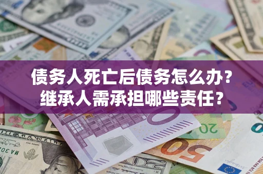 武汉债务人死亡后债务怎么办？继承人需承担哪些责任？