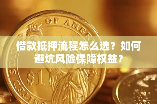 武汉借款抵押流程怎么选？如何避坑风险保障权益？