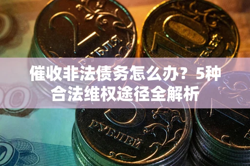 武汉催收非法债务怎么办？5种合法维权途径全解析