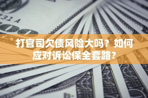 武汉打官司欠债风险大吗？如何应对诉讼保全套路？
