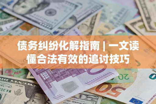 武汉债务纠纷化解指南 | 一文读懂合法有效的追讨技巧