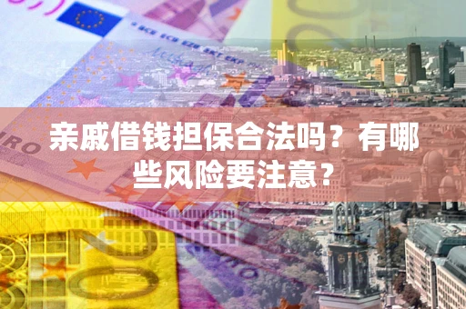 武汉亲戚借钱担保合法吗？有哪些风险要注意？