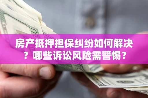 武汉房产抵押担保纠纷如何解决？哪些诉讼风险需警惕？
